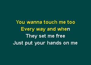 You wanna touch me too
Every way and when

They set me free
Just put your hands on me