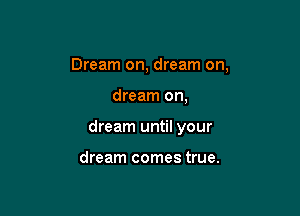 Dream on, dream on,

dream on,

dream until your

dream comes true.