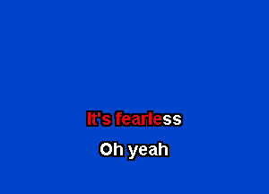 It's fearless
Oh yeah