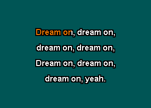 Dream on, dream on,
dream on, dream on,

Dream on, dream on,

dream on, yeah.