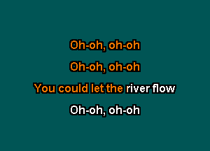 Oh-oh, oh-oh
Oh-oh, oh-oh

You could let the river flow
Oh-oh, oh-oh