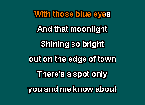 With those blue eyes
And that moonlight
Shining so bright

out on the edge oftown

There's a spot only

you and me know about