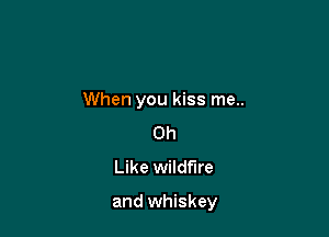 When you kiss me..
Oh
Like wildfire

and whiskey