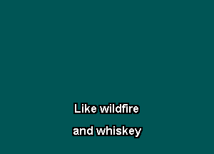 Like wildfire

and whiskey