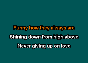 Funny how they always are

Shining down from high above

Never giving up on love