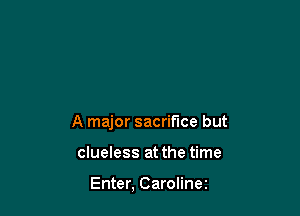 A major sacrifice but

clueless at the time

Enter, Carolinez