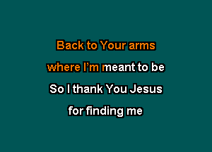 Back to Your arms
where I'm meant to be

So I thank You Jesus

for finding me