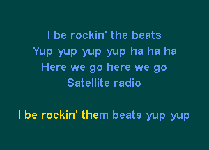 I be rockin' the beats
Yup yup yup yup ha ha ha
Here we go here we 90
Satellite radio

I be rockin' them beats yup yup