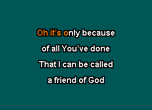 0h ifs only because

of all Yowve done
That I can be called
a friend of God