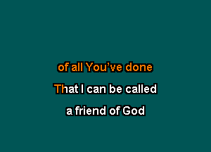 of all Yowve done

Thatl can be called
a friend of God