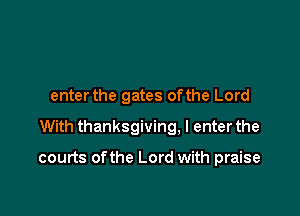 enterthe gates ofthe Lord

With thanksgiving. I enterthe

courts ofthe Lord with praise