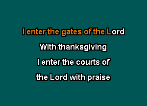 I enter the gates ofthe Lord
With thanksgiving

I enter the courts of

the Lord with praise