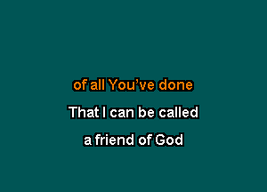 of all Yowve done

Thatl can be called
a friend of God