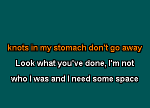 knots in my stomach don't go away

Look what you've done, I'm not

who I was and I need some space