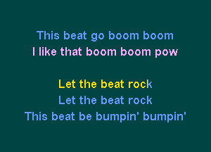 This beat go boom boom
I like that boom boom pow

Let the beat rock
Let the beat rock
This beat be bumpin' bumpin'