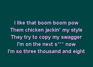 I like that boom boom pow
Them chicken jackin' my style

They try to copy my swagger
I'm on the next sm now
I'm so three thousand and eight