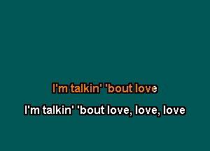 I'm talkin' 'bout love

I'm talkin' 'bout love, love, love