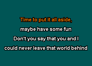 Time to put it all aside,

maybe have some fun

Don't you say that you and I

could never leave that world behind