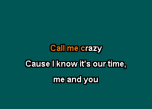 Call me crazy

Cause I know it's our time,

me and you