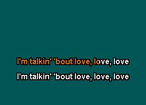 I'm talkin' 'bout love, love, love

I'm talkin' 'bout love, love, love