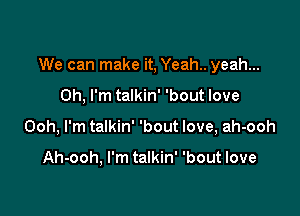 We can make it, Yeah.. yeah...

Oh, I'm talkin' 'bout love
Ooh, I'm talkin' 'bout love, ah-ooh

Ah-ooh, I'm talkin' 'bout love