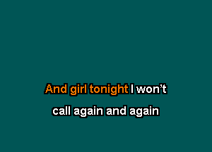 And girl tonight I wth

call again and again