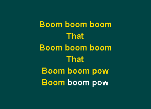 Boom boom boom
That
Boom boom boom

That
Boom boom pow
Boom boom pow