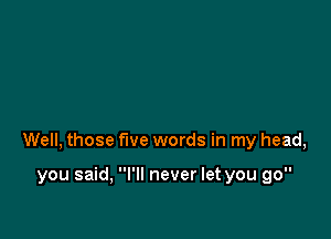 Well, those five words in my head,

you said, I'll never let you go