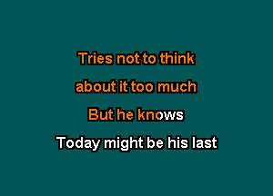 Tries not to think
about it too much

But he knows

Today might be his last