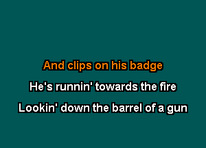 And clips on his badge

He's runnin' towards the fire

Lookin' down the barrel of a gun