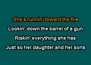 She's runnin' toward the fire
Lookin' down the barrel of a gun
Riskin' everything she has

Just so her daughter and her sons