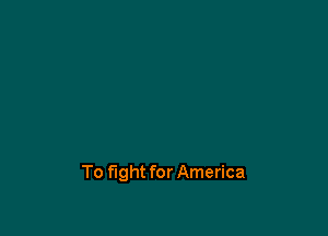 To fight for America
