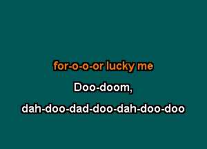 for-o-o-or lucky me

Doo-doom,
dah-doo-dad-doo-dah-doo-doo