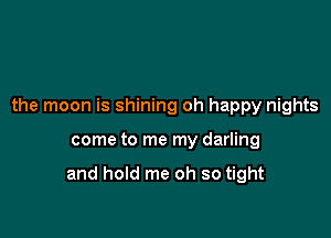 the moon is shining oh happy nights

come to me my darling

and hold me oh so tight