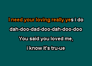 I need your loving really yes i do

dah-doo-dad-doo-dah-doo-doo
You said you loved me,

i know it's tru-ue
