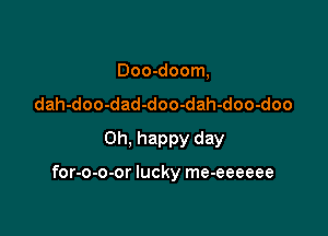 Doo-doom,
dah-doo-dad-doo-dah-doo-doo
Oh, happy day

for-o-o-or lucky me-eeeeee