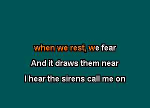 when we rest, we fear

And it draws them near

lhear the sirens call me on