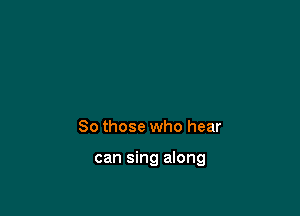 So those who hear

can sing along