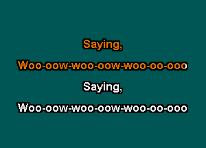 Saying,

Woo-oow-woo-oow-woo-oo-ooo

Saying.

Woo-oow-woo-oow-woo-oo-ooo
