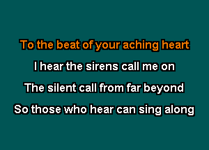 To the beat ofyour aching heart
I hear the sirens call me on
The silent call from far beyond

80 those who hear can sing along