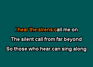 I hear the sirens call me on

The silent call from far beyond

80 those who hear can sing along