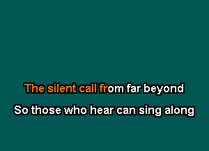 The silent call from far beyond

80 those who hear can sing along