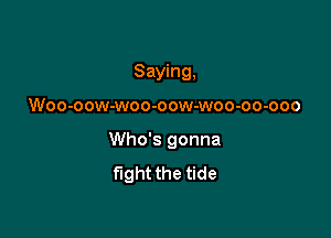 Saying,

Woo-oow-woo-oow-woo-oo-ooo
Who's gonna
fight the tide