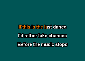 If this is the last dance

I'd rather take chances

Before the music stops