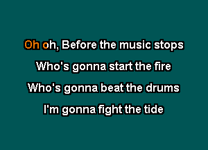 Oh oh, Before the music stops

Who's gonna start the fire
Who's gonna beat the drums

I'm gonna fight the tide