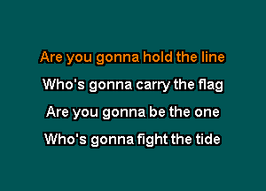 Are you gonna hold the line

Who's gonna carry the flag

Are you gonna be the one
Who's gonna fight the tide