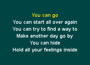 You can go
You can start all over again
You can try to find a way to

Make another day go by
You can hide
Hold all your feelings inside