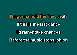 I'm gonna hold the line ,yeah
lfthis is the last dance

I'd rather take chances

Before the music stops, oh oh