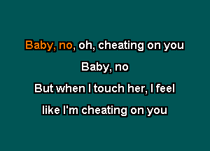 Baby, no, oh, cheating on you
Baby, no

But when ltouch her, lfeel

like I'm cheating on you