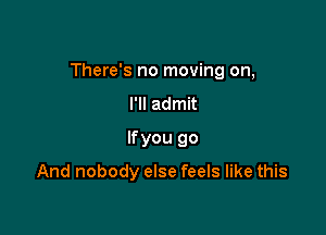 There's no moving on,

I'll admit
lfyou go
And nobody else feels like this